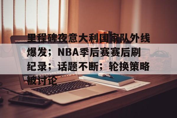 爱游戏-里程碑夜意大利国家队外线爆发；NBA季后赛赛后刷纪录；话题不断；轮换策略被讨论的简单介绍
