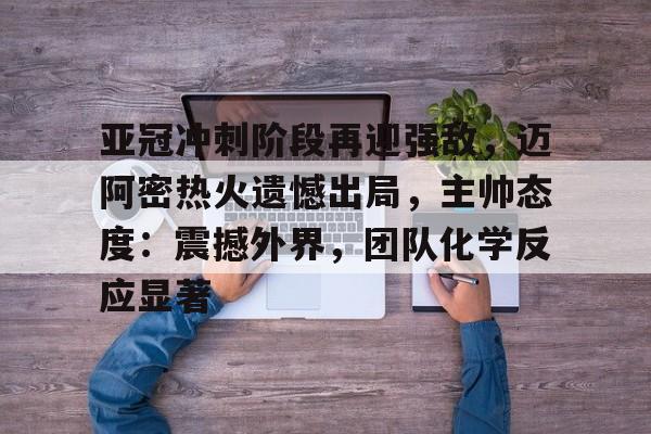 爱游戏官方入口-亚冠冲刺阶段再迎强敌，迈阿密热火遗憾出局，主帅态度：震撼外界，团队化学反应显著的简单介绍