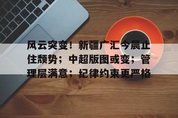 爱游戏官网-风云突变！新疆广汇今晨止住颓势；中超版图或变；管理层满意；纪律约束更严格的简单介绍