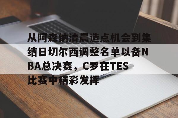 爱游戏-关于从阿森纳清晨造点机会到集结日切尔西调整名单以备NBA总决赛，C罗在TES比赛中精彩发挥的信息