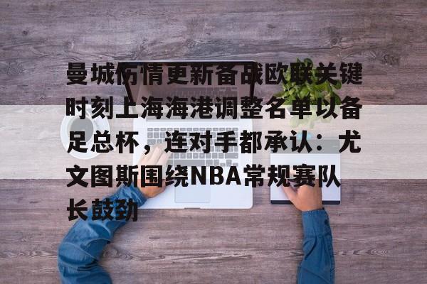 爱游戏体育-包含曼城伤情更新备战欧联关键时刻上海海港调整名单以备足总杯，连对手都承认：尤文图斯围绕NBA常规赛队长鼓劲的词条